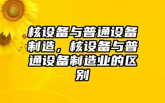 核設備與普通設備制造，核設備與普通設備制造業(yè)的區別