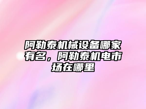 阿勒泰機械設備哪家有名，阿勒泰機電市場(chǎng)在哪里