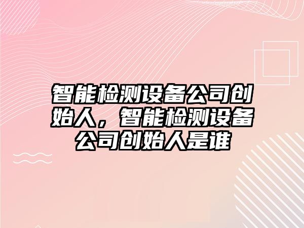 智能檢測設備公司創(chuàng  )始人，智能檢測設備公司創(chuàng  )始人是誰(shuí)