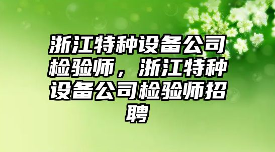 浙江特種設備公司檢驗師，浙江特種設備公司檢驗師招聘