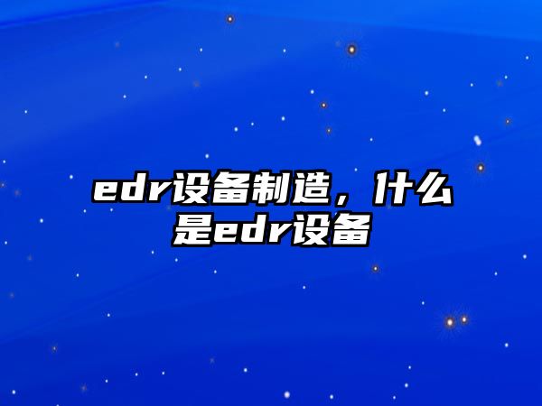 edr設備制造，什么是edr設備