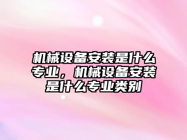 機械設備安裝是什么專(zhuān)業(yè)，機械設備安裝是什么專(zhuān)業(yè)類(lèi)別