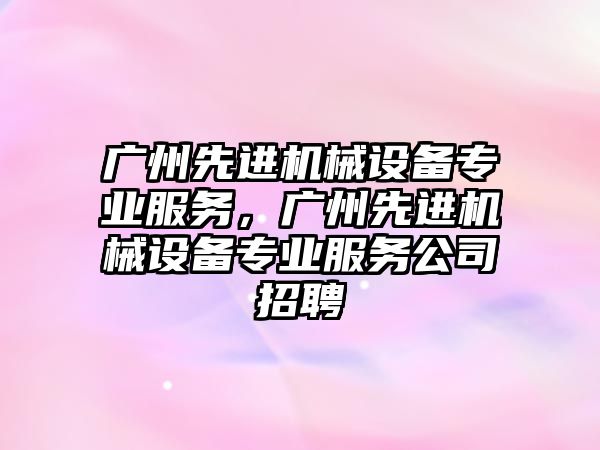 廣州先進(jìn)機械設備專(zhuān)業(yè)服務(wù)，廣州先進(jìn)機械設備專(zhuān)業(yè)服務(wù)公司招聘