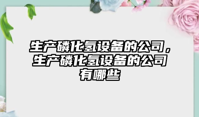 生產(chǎn)磷化氫設備的公司，生產(chǎn)磷化氫設備的公司有哪些