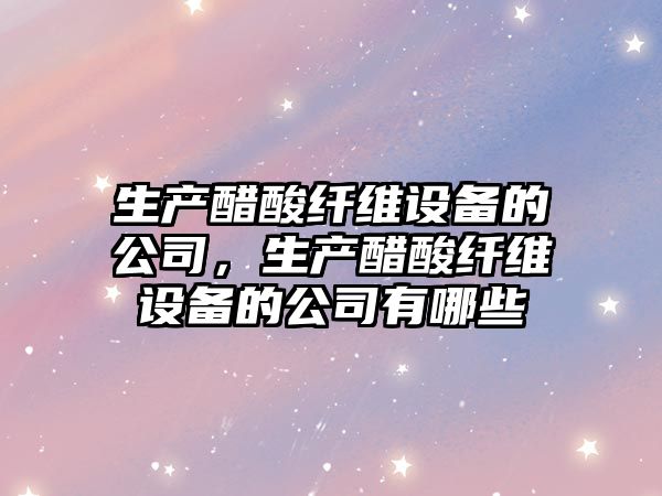 生產(chǎn)醋酸纖維設備的公司，生產(chǎn)醋酸纖維設備的公司有哪些