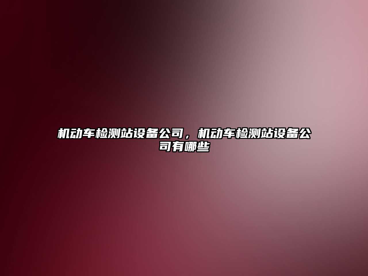 機動(dòng)車(chē)檢測站設備公司，機動(dòng)車(chē)檢測站設備公司有哪些