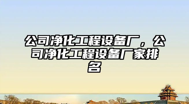 公司凈化工程設備廠(chǎng)，公司凈化工程設備廠(chǎng)家排名