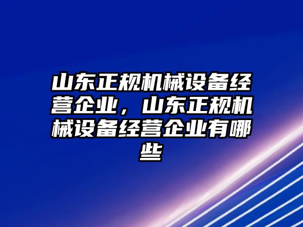 山東正規機械設備經(jīng)營(yíng)企業(yè)，山東正規機械設備經(jīng)營(yíng)企業(yè)有哪些