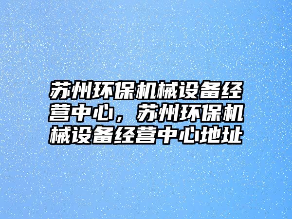 蘇州環(huán)保機械設備經(jīng)營(yíng)中心，蘇州環(huán)保機械設備經(jīng)營(yíng)中心地址
