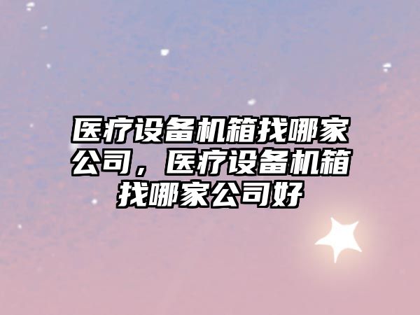 醫療設備機箱找哪家公司，醫療設備機箱找哪家公司好