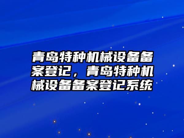 青島特種機械設備備案登記，青島特種機械設備備案登記系統