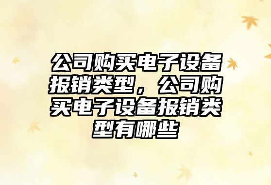 公司購買(mǎi)電子設備報銷(xiāo)類(lèi)型，公司購買(mǎi)電子設備報銷(xiāo)類(lèi)型有哪些