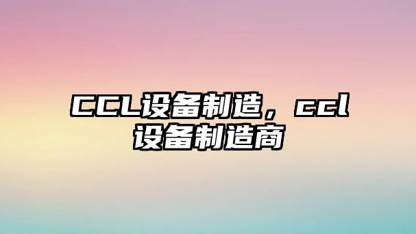 CCL設備制造，ccl設備制造商