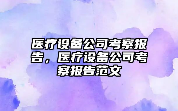 醫療設備公司考察報告，醫療設備公司考察報告范文