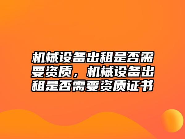 機械設備出租是否需要資質(zhì)，機械設備出租是否需要資質(zhì)證書(shū)