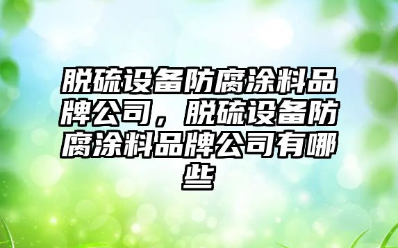 脫硫設備防腐涂料品牌公司，脫硫設備防腐涂料品牌公司有哪些