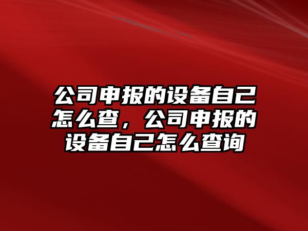 公司申報的設備自己怎么查，公司申報的設備自己怎么查詢(xún)