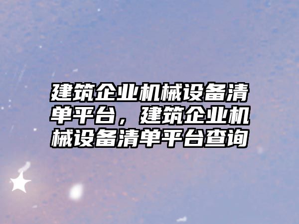 建筑企業(yè)機械設備清單平臺，建筑企業(yè)機械設備清單平臺查詢(xún)