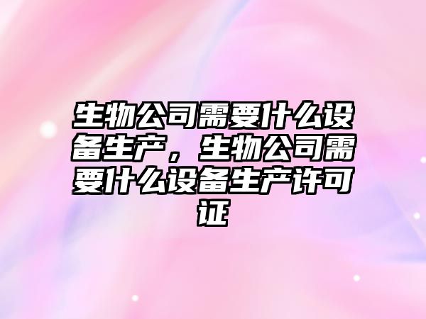 生物公司需要什么設備生產(chǎn)，生物公司需要什么設備生產(chǎn)許可證