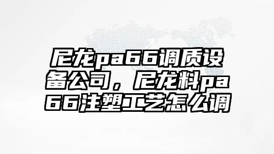 尼龍pa66調質(zhì)設備公司，尼龍料pa66注塑工藝怎么調
