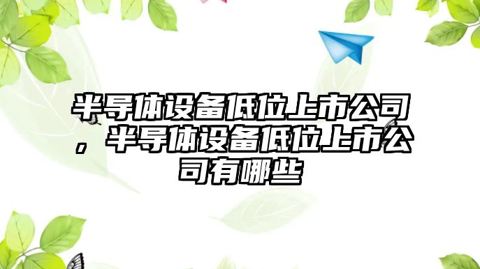 半導體設備低位上市公司，半導體設備低位上市公司有哪些