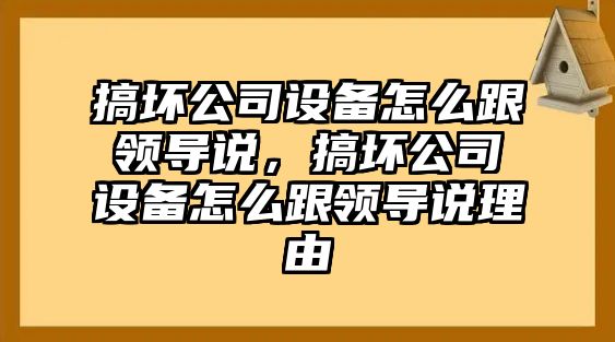 搞壞公司設備怎么跟領(lǐng)導說(shuō)，搞壞公司設備怎么跟領(lǐng)導說(shuō)理由