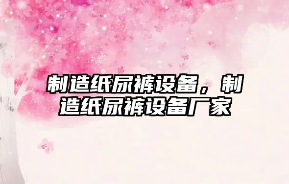 制造紙尿褲設備，制造紙尿褲設備廠(chǎng)家