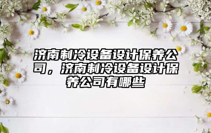 濟南制冷設備設計保養公司，濟南制冷設備設計保養公司有哪些