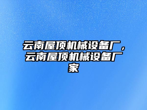 云南屋頂機械設備廠(chǎng)，云南屋頂機械設備廠(chǎng)家