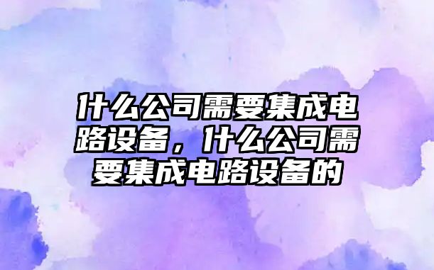 什么公司需要集成電路設備，什么公司需要集成電路設備的