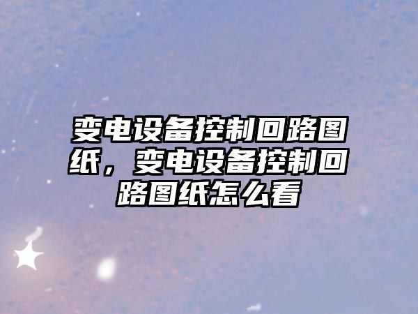變電設備控制回路圖紙，變電設備控制回路圖紙怎么看