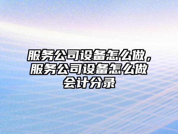 服務(wù)公司設備怎么做，服務(wù)公司設備怎么做會(huì )計分錄
