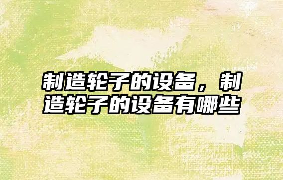 制造輪子的設備，制造輪子的設備有哪些