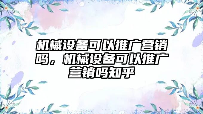 機械設備可以推廣營(yíng)銷(xiāo)嗎，機械設備可以推廣營(yíng)銷(xiāo)嗎知乎