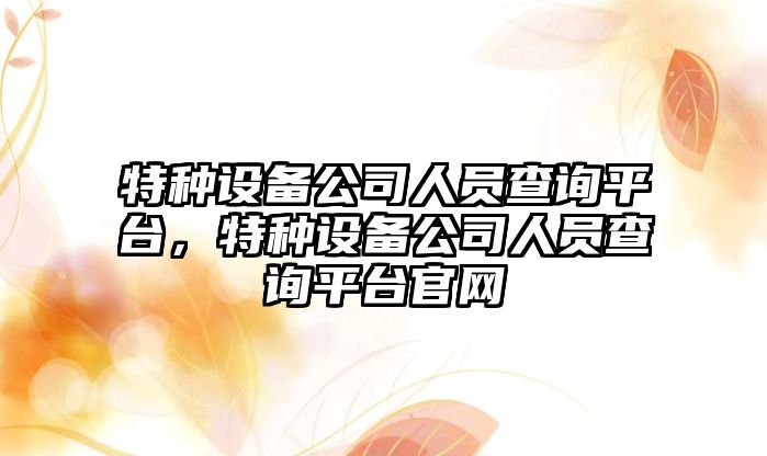 特種設備公司人員查詢(xún)平臺，特種設備公司人員查詢(xún)平臺官網(wǎng)