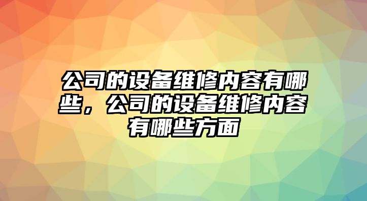 公司的設備維修內容有哪些，公司的設備維修內容有哪些方面