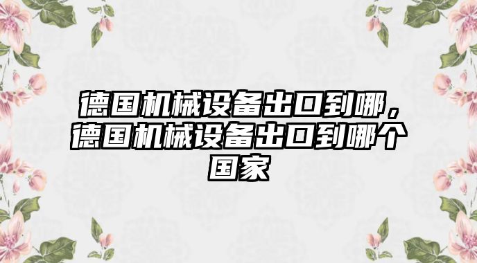 德國機械設備出口到哪，德國機械設備出口到哪個(gè)國家