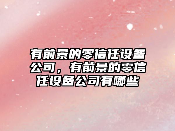 有前景的零信任設備公司，有前景的零信任設備公司有哪些