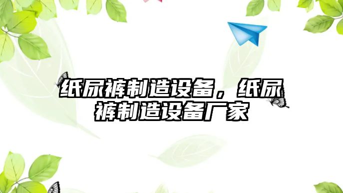 紙尿褲制造設備，紙尿褲制造設備廠(chǎng)家