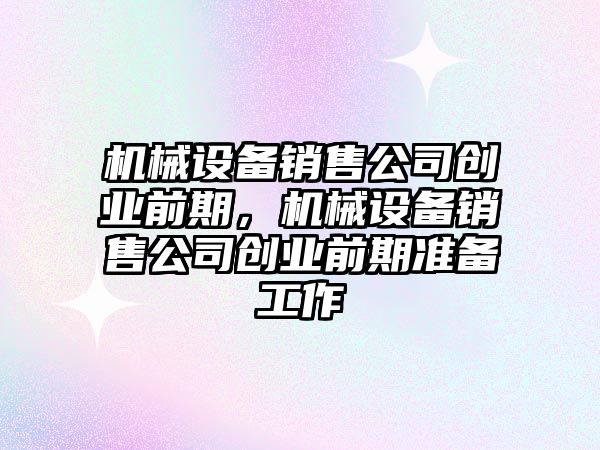 機械設備銷(xiāo)售公司創(chuàng  )業(yè)前期，機械設備銷(xiāo)售公司創(chuàng  )業(yè)前期準備工作
