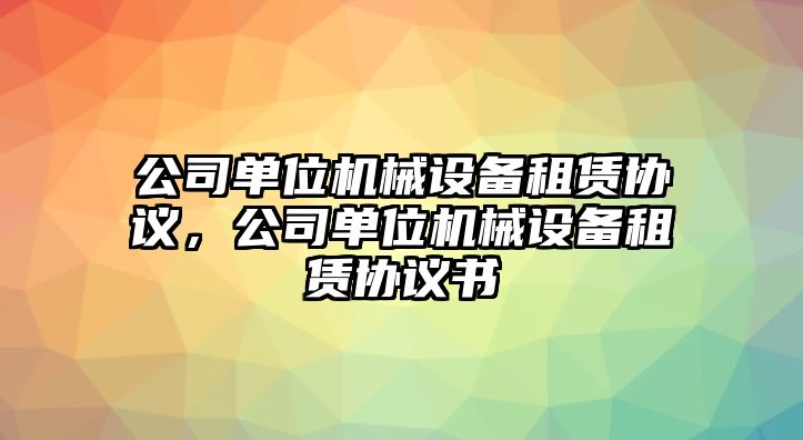 公司單位機械設備租賃協(xié)議，公司單位機械設備租賃協(xié)議書(shū)