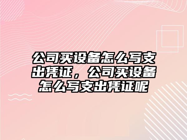 公司買(mǎi)設備怎么寫(xiě)支出憑證，公司買(mǎi)設備怎么寫(xiě)支出憑證呢