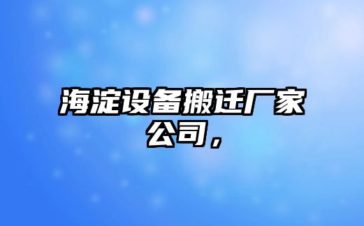 海淀設備搬遷廠(chǎng)家公司，