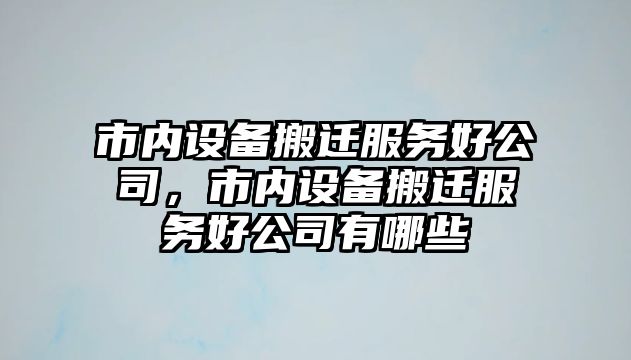 市內設備搬遷服務(wù)好公司，市內設備搬遷服務(wù)好公司有哪些