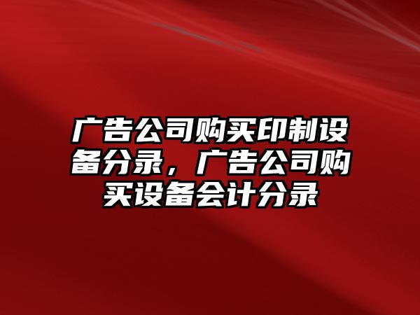 廣告公司購買(mǎi)印制設備分錄，廣告公司購買(mǎi)設備會(huì )計分錄