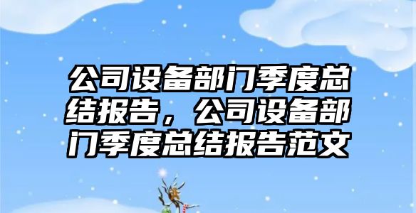 公司設備部門(mén)季度總結報告，公司設備部門(mén)季度總結報告范文