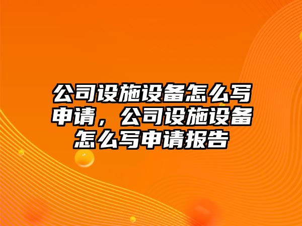 公司設施設備怎么寫(xiě)申請，公司設施設備怎么寫(xiě)申請報告