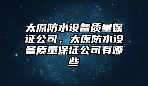 太原防水設備質(zhì)量保證公司，太原防水設備質(zhì)量保證公司有哪些