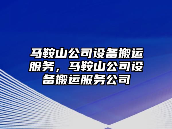 馬鞍山公司設備搬運服務(wù)，馬鞍山公司設備搬運服務(wù)公司