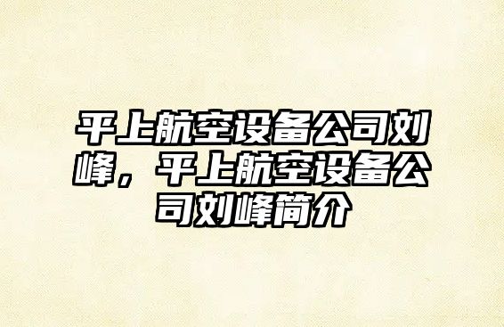 平上航空設備公司劉峰，平上航空設備公司劉峰簡(jiǎn)介